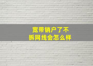 宽带销户了不拆网线会怎么样