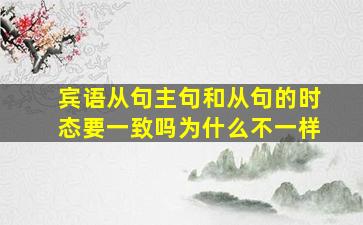 宾语从句主句和从句的时态要一致吗为什么不一样