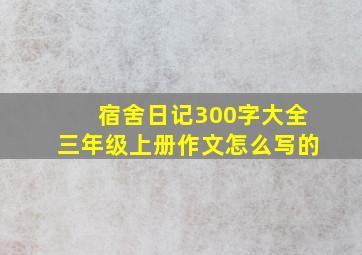 宿舍日记300字大全三年级上册作文怎么写的