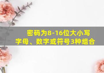 密码为8-16位大小写字母、数字或符号3种组合