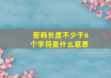 密码长度不少于6个字符是什么意思