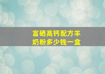 富硒高钙配方羊奶粉多少钱一盒