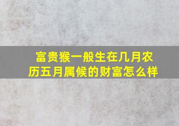 富贵猴一般生在几月农历五月属候的财富怎么样