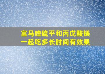 富马喹硫平和丙戊酸镁一起吃多长时间有效果