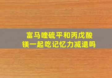 富马喹硫平和丙戊酸镁一起吃记忆力减退吗