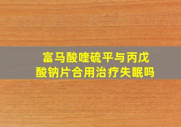 富马酸喹硫平与丙戊酸钠片合用治疗失眠吗