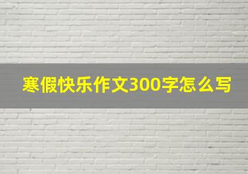 寒假快乐作文300字怎么写