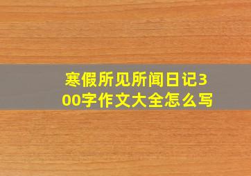 寒假所见所闻日记300字作文大全怎么写