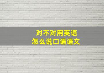 对不对用英语怎么说口语语文