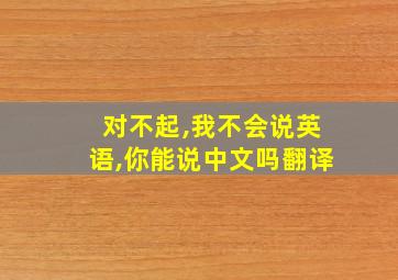 对不起,我不会说英语,你能说中文吗翻译