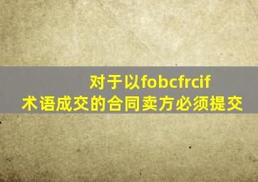 对于以fobcfrcif术语成交的合同卖方必须提交