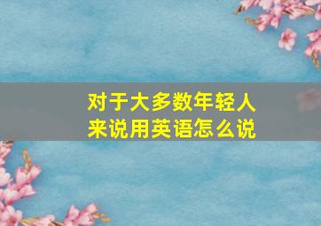 对于大多数年轻人来说用英语怎么说