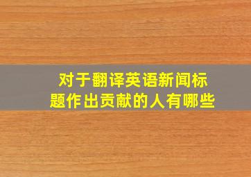 对于翻译英语新闻标题作出贡献的人有哪些