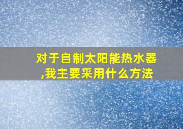 对于自制太阳能热水器,我主要采用什么方法