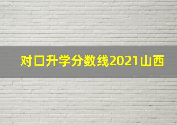 对口升学分数线2021山西