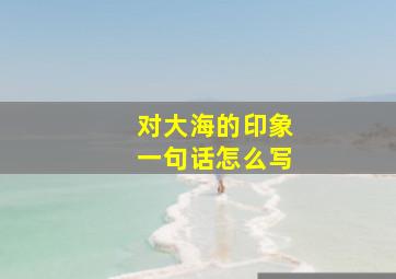 对大海的印象一句话怎么写