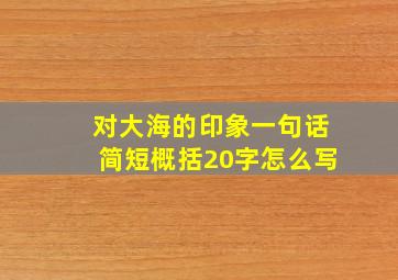 对大海的印象一句话简短概括20字怎么写