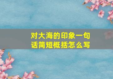 对大海的印象一句话简短概括怎么写