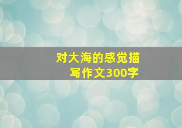 对大海的感觉描写作文300字