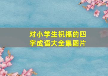 对小学生祝福的四字成语大全集图片