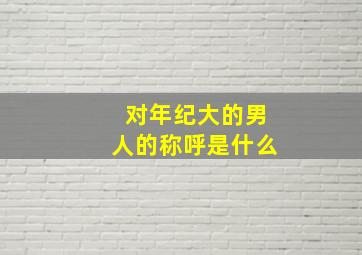 对年纪大的男人的称呼是什么