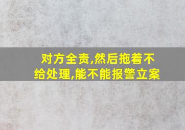 对方全责,然后拖着不给处理,能不能报警立案