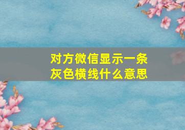 对方微信显示一条灰色横线什么意思