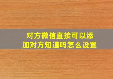 对方微信直接可以添加对方知道吗怎么设置