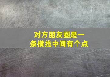 对方朋友圈是一条横线中间有个点