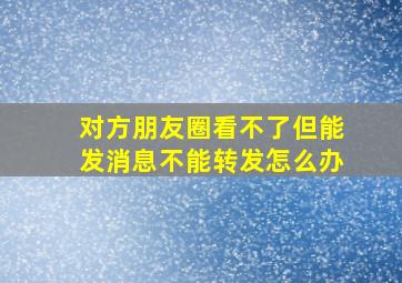 对方朋友圈看不了但能发消息不能转发怎么办