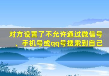 对方设置了不允许通过微信号、手机号或qq号搜索到自己