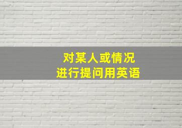 对某人或情况进行提问用英语