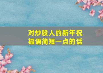 对炒股人的新年祝福语简短一点的话