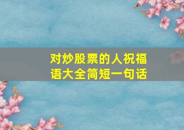 对炒股票的人祝福语大全简短一句话