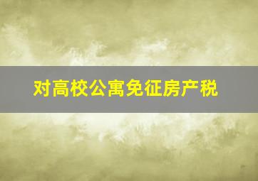 对高校公寓免征房产税