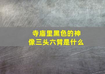 寺庙里黑色的神像三头六臂是什么