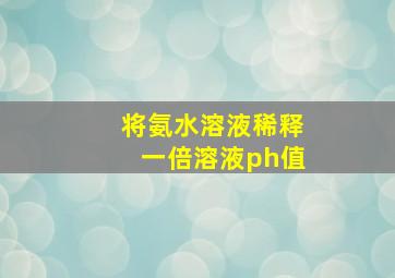 将氨水溶液稀释一倍溶液ph值