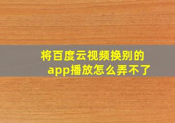 将百度云视频换别的app播放怎么弄不了