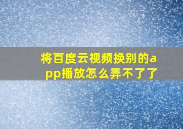 将百度云视频换别的app播放怎么弄不了了