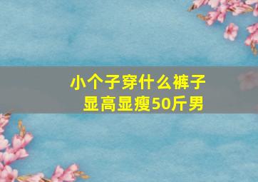 小个子穿什么裤子显高显瘦50斤男