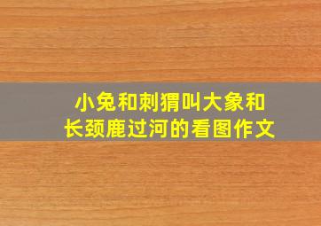 小兔和刺猬叫大象和长颈鹿过河的看图作文