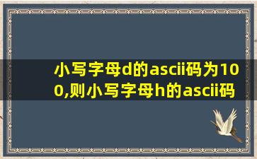 小写字母d的ascii码为100,则小写字母h的ascii码为