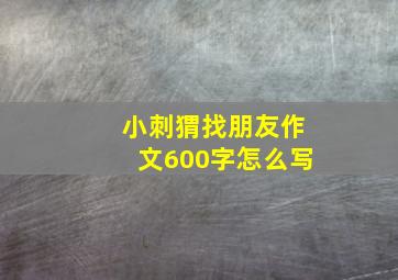 小刺猬找朋友作文600字怎么写