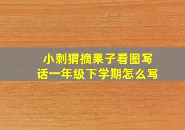 小刺猬摘果子看图写话一年级下学期怎么写