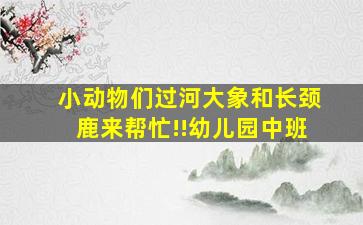 小动物们过河大象和长颈鹿来帮忙!!幼儿园中班