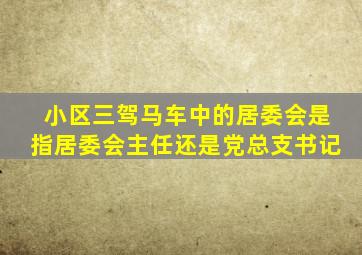 小区三驾马车中的居委会是指居委会主任还是党总支书记