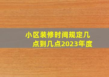 小区装修时间规定几点到几点2023年度