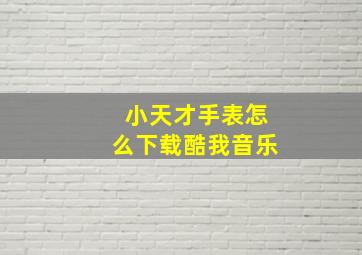 小天才手表怎么下载酷我音乐