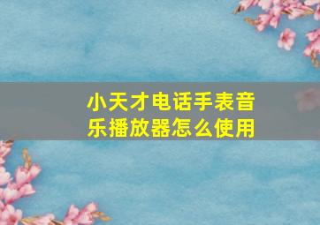 小天才电话手表音乐播放器怎么使用