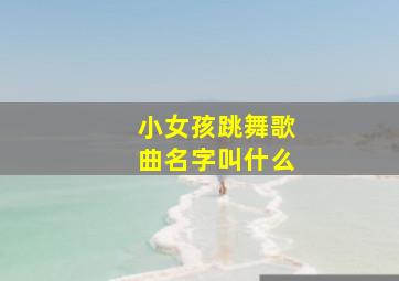 小女孩跳舞歌曲名字叫什么